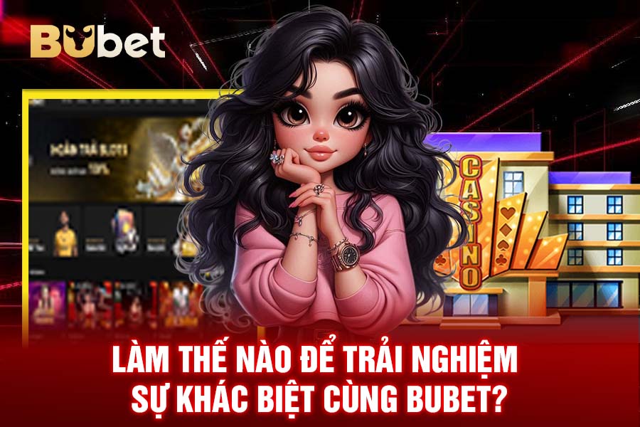 Làm Thế Nào Để Trải Nghiệm Sự Khác Biệt Cùng BuBet?